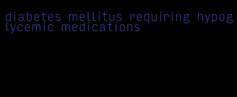 diabetes mellitus requiring hypoglycemic medications