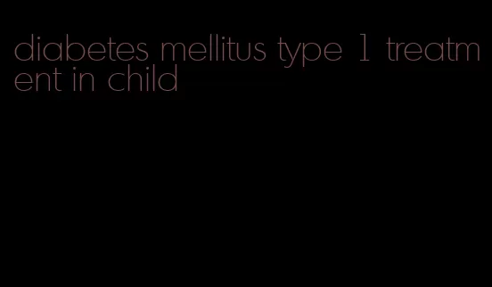 diabetes mellitus type 1 treatment in child