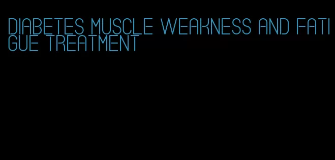 diabetes muscle weakness and fatigue treatment