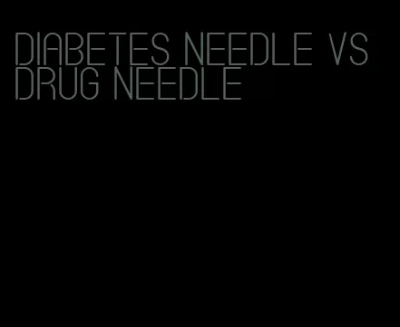 diabetes needle vs drug needle