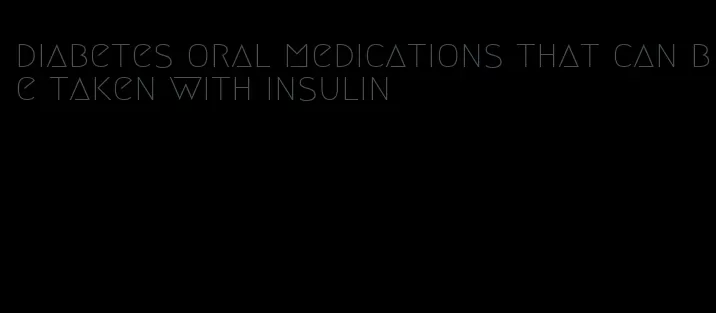 diabetes oral medications that can be taken with insulin