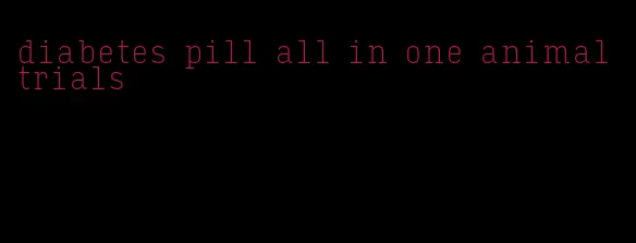 diabetes pill all in one animal trials