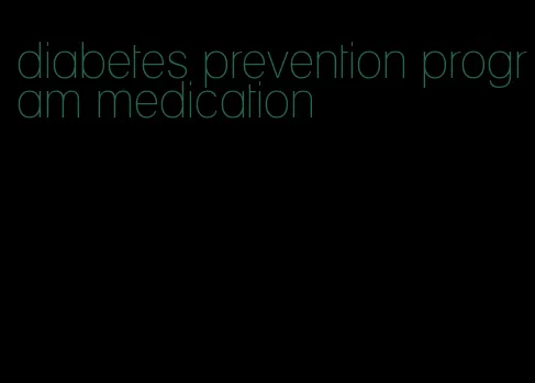 diabetes prevention program medication