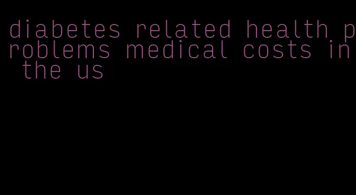 diabetes related health problems medical costs in the us