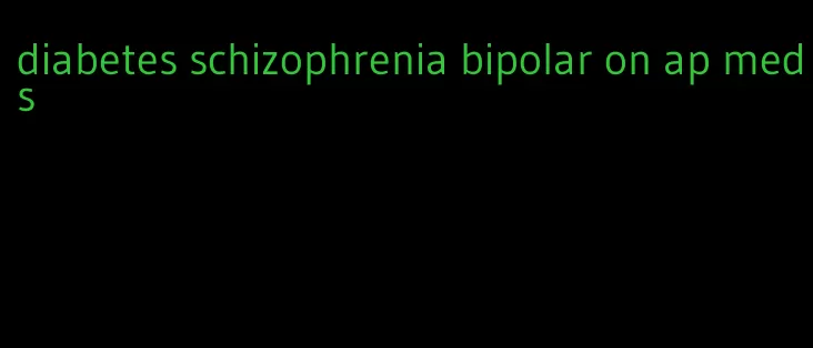 diabetes schizophrenia bipolar on ap meds