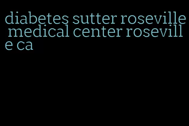 diabetes sutter roseville medical center roseville ca