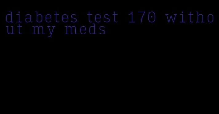 diabetes test 170 without my meds