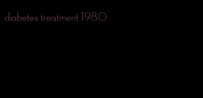 diabetes treatment 1980