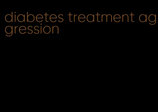 diabetes treatment aggression