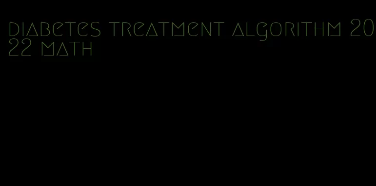 diabetes treatment algorithm 2022 math