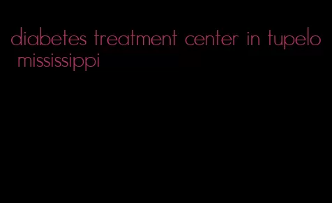 diabetes treatment center in tupelo mississippi