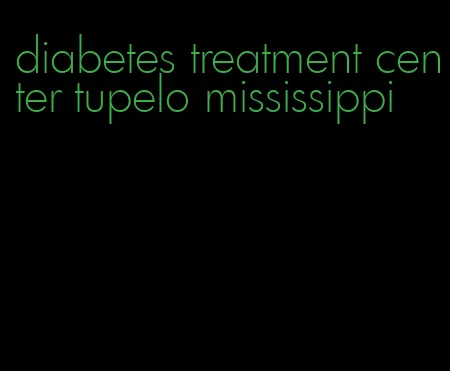 diabetes treatment center tupelo mississippi