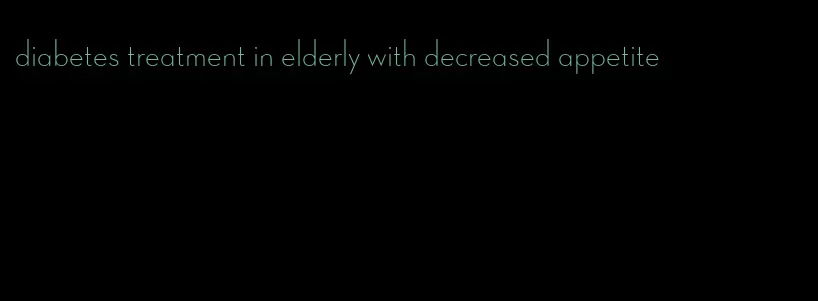 diabetes treatment in elderly with decreased appetite