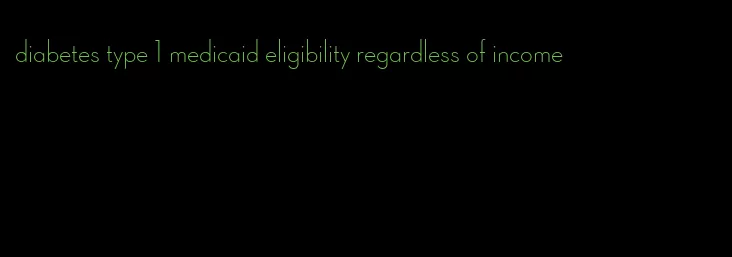 diabetes type 1 medicaid eligibility regardless of income