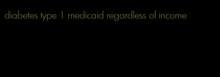 diabetes type 1 medicaid regardless of income