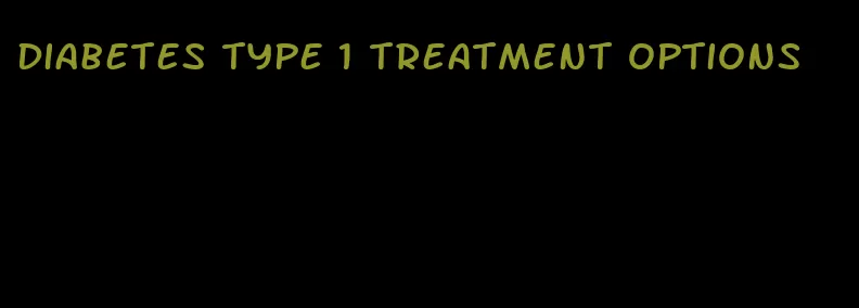 diabetes type 1 treatment options