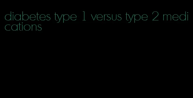 diabetes type 1 versus type 2 medications