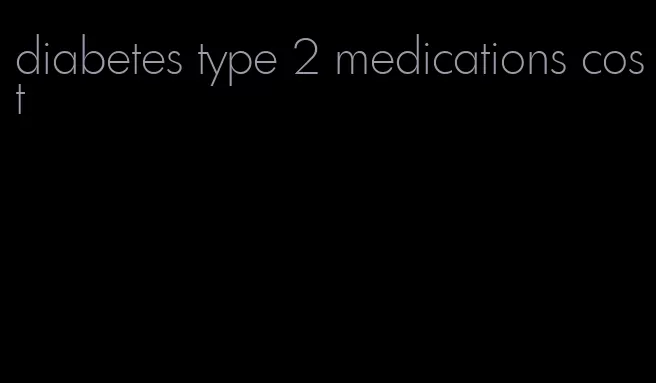 diabetes type 2 medications cost