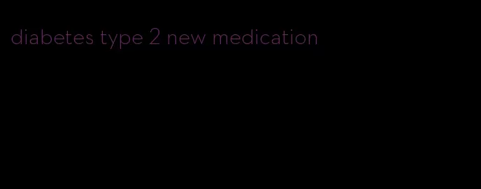 diabetes type 2 new medication