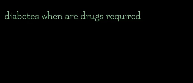 diabetes when are drugs required