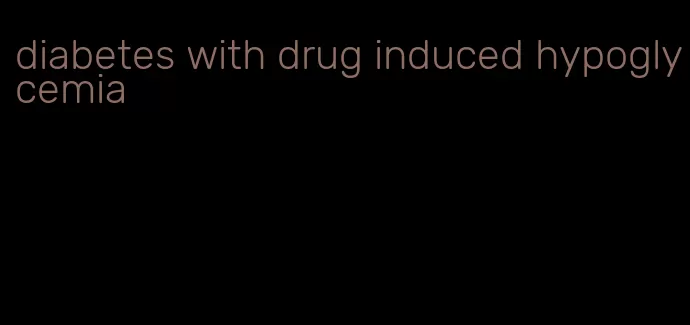 diabetes with drug induced hypoglycemia