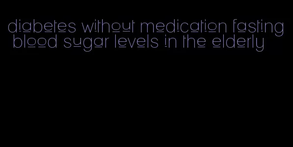 diabetes without medication fasting blood sugar levels in the elderly