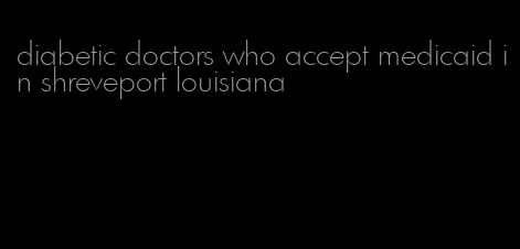 diabetic doctors who accept medicaid in shreveport louisiana