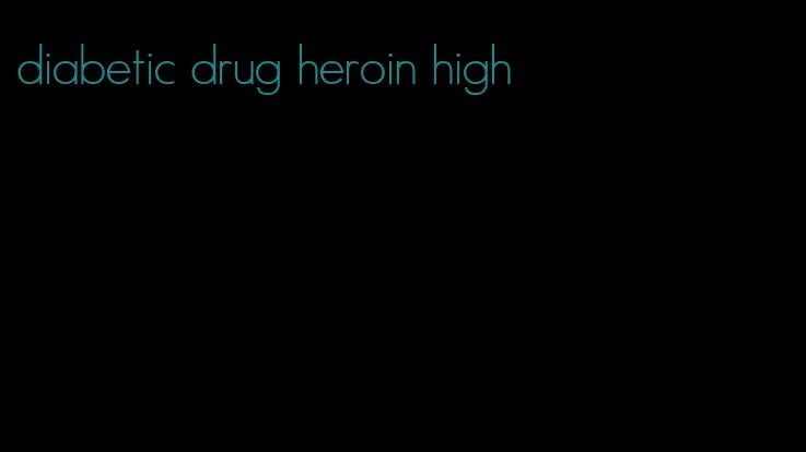 diabetic drug heroin high