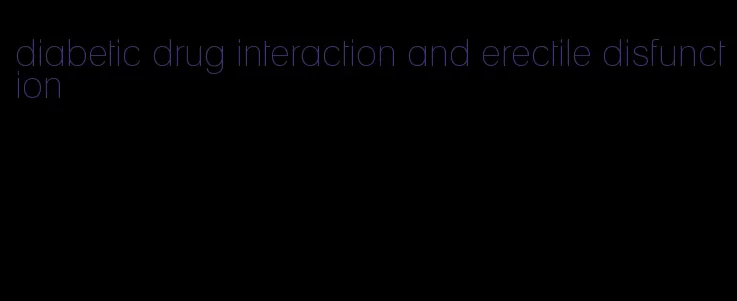 diabetic drug interaction and erectile disfunction