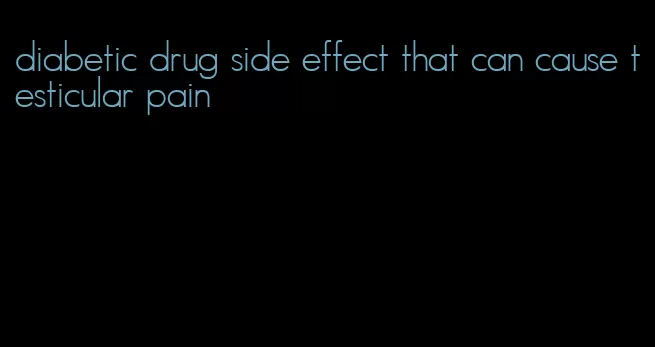 diabetic drug side effect that can cause testicular pain