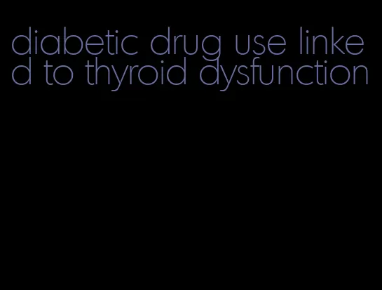 diabetic drug use linked to thyroid dysfunction