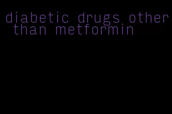 diabetic drugs other than metformin