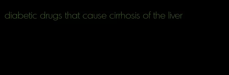 diabetic drugs that cause cirrhosis of the liver