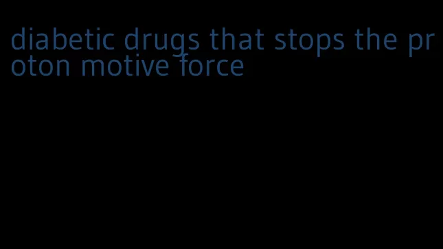 diabetic drugs that stops the proton motive force