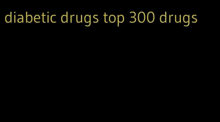 diabetic drugs top 300 drugs