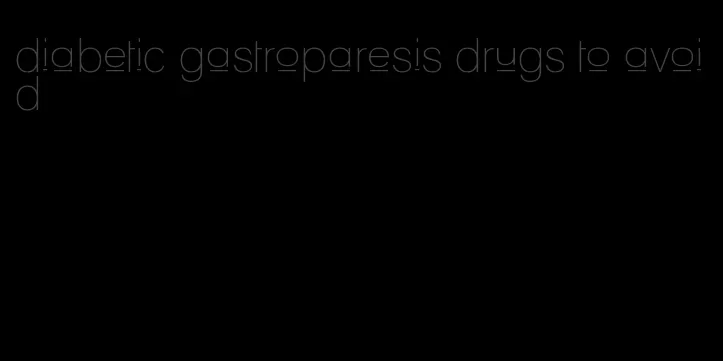 diabetic gastroparesis drugs to avoid