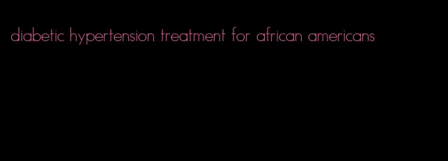 diabetic hypertension treatment for african americans