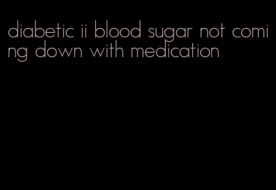 diabetic ii blood sugar not coming down with medication