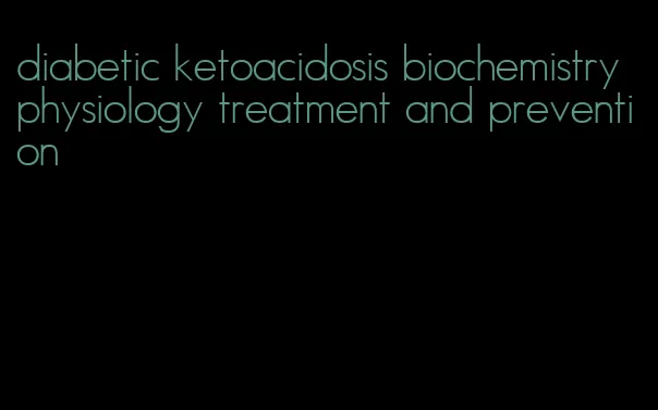 diabetic ketoacidosis biochemistry physiology treatment and prevention