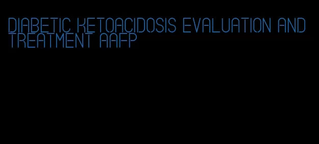 diabetic ketoacidosis evaluation and treatment aafp