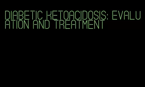 diabetic ketoacidosis: evaluation and treatment