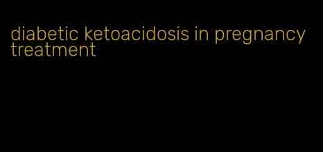 diabetic ketoacidosis in pregnancy treatment