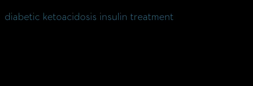 diabetic ketoacidosis insulin treatment