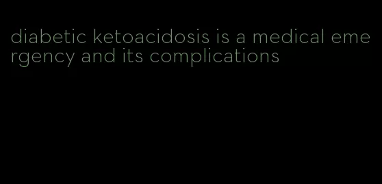 diabetic ketoacidosis is a medical emergency and its complications