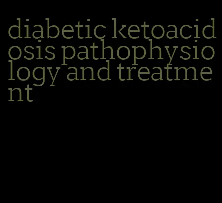 diabetic ketoacidosis pathophysiology and treatment