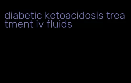 diabetic ketoacidosis treatment iv fluids