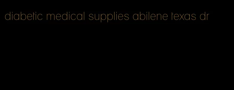 diabetic medical supplies abilene texas dr