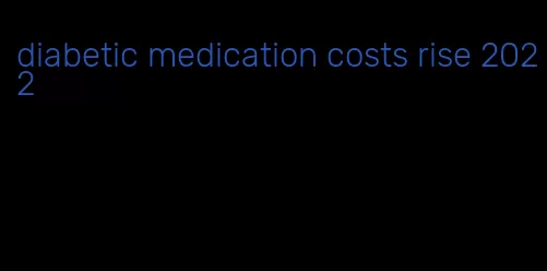 diabetic medication costs rise 2022