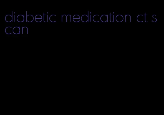 diabetic medication ct scan