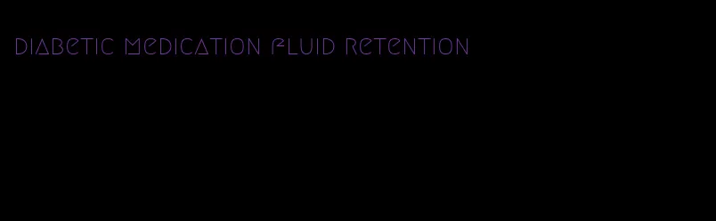 diabetic medication fluid retention